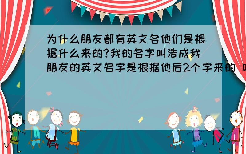 为什么朋友都有英文名他们是根据什么来的?我的名字叫浩成我朋友的英文名字是根据他后2个字来的 叫Jevon 翻译就是巨文谁能给我起个英文名字 乱起的不要读音也行啊 最好是有自己的英文