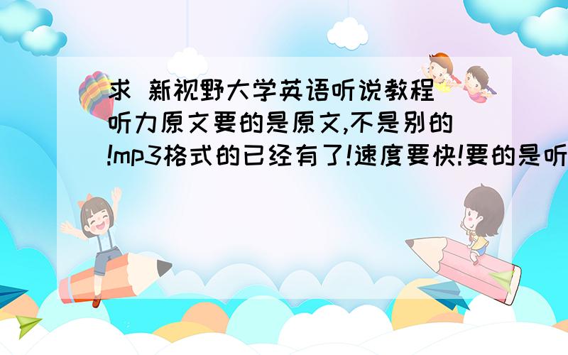 求 新视野大学英语听说教程 听力原文要的是原文,不是别的!mp3格式的已经有了!速度要快!要的是听力原文，不是别的，看清楚啦！就想让你们已经买了的发给我呀？省点钱！书本我有，光盘