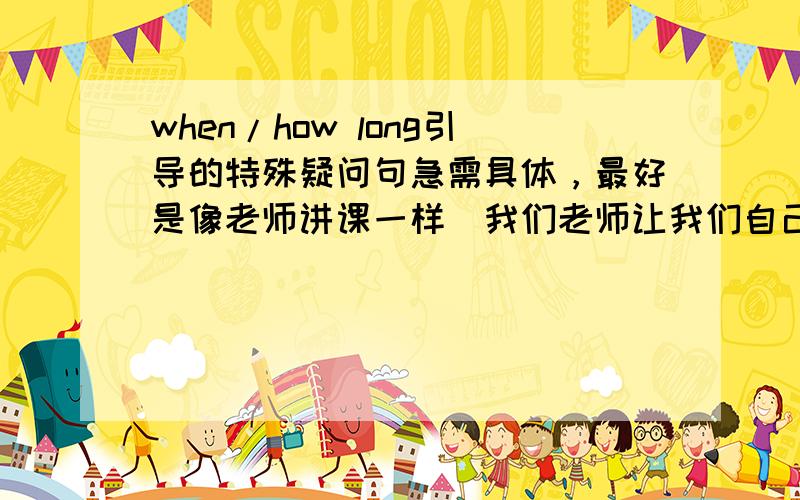 when/how long引导的特殊疑问句急需具体，最好是像老师讲课一样（我们老师让我们自己交流）各位帮帮忙，今晚要！