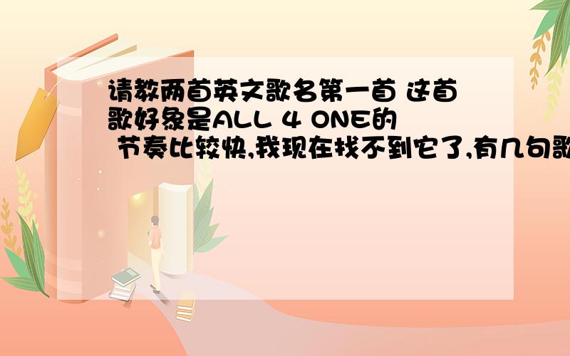 请教两首英文歌名第一首 这首歌好象是ALL 4 ONE的 节奏比较快,我现在找不到它了,有几句歌词是 YOU SAY STOP BUT YOU REALLY MEAN GO YOU SAY YES BUT YOU REALLY MEAN NO I’M NOT WHAT YOU WANT BABY THAT’S ALL RIGHT 还有