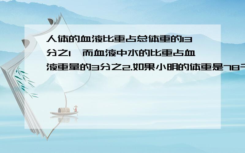 人体的血液比重占总体重的13分之1,而血液中水的比重占血液重量的3分之2.如果小明的体重是78千克,那么,人体的血液比重占总体重的13分之1，而血液中水的比重占血液重量的3分之2。如果小明