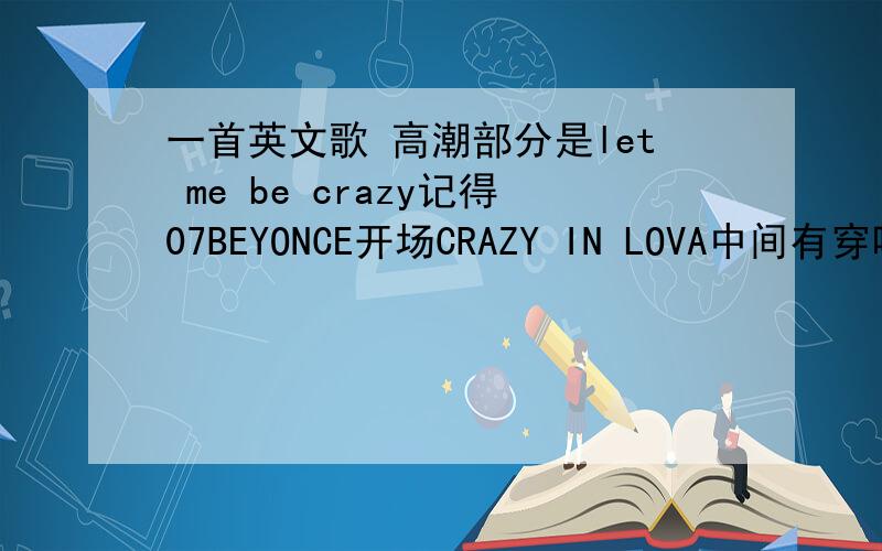 一首英文歌 高潮部分是let me be crazy记得07BEYONCE开场CRAZY IN LOVA中间有穿唱了这首歌,就是那两个黑人猛男太空人形象伴舞时候那段请问下谁知道这首歌叫什么没打清楚07年BEYONCE演唱会开场曲目C