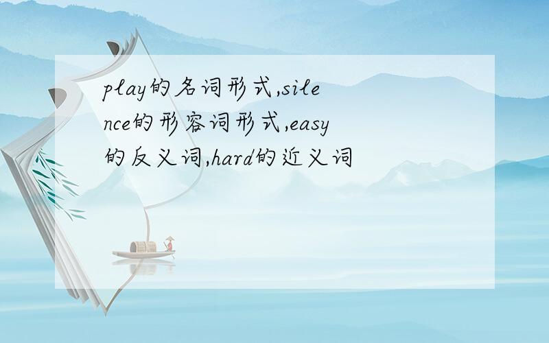 play的名词形式,silence的形容词形式,easy的反义词,hard的近义词