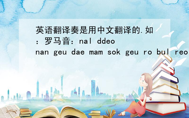 英语翻译奏是用中文翻译的.如：罗马音：nal ddeo nan geu dae mam sok geu ro bul reo bon da 中文：oh my baby 闹到呐功得没 酷暑布库不狼不大介样儿的奏哦了.