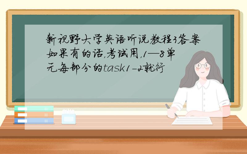 新视野大学英语听说教程3答案如果有的话，考试用，1—8单元每部分的task1-2就行