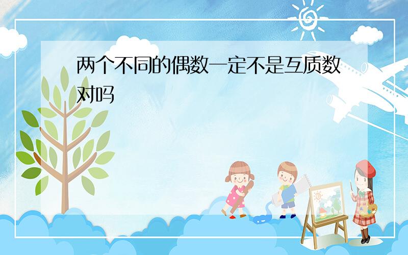 两个不同的偶数一定不是互质数对吗