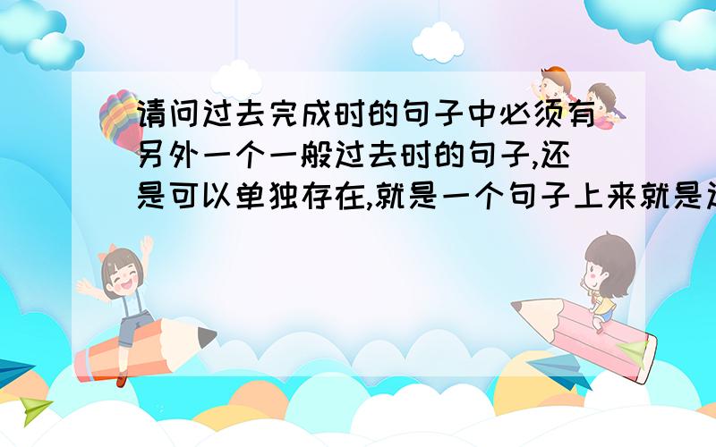 请问过去完成时的句子中必须有另外一个一般过去时的句子,还是可以单独存在,就是一个句子上来就是过完