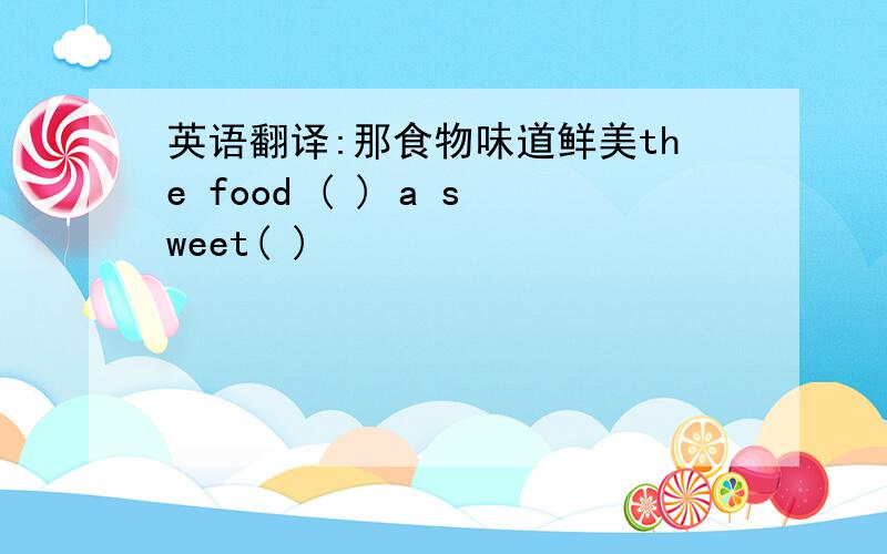 英语翻译:那食物味道鲜美the food ( ) a sweet( )