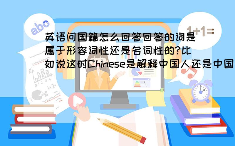 英语问国籍怎么回答回答的词是属于形容词性还是名词性的?比如说这时Chinese是解释中国人还是中国的