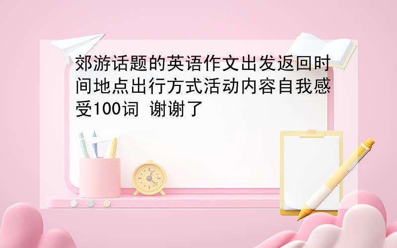 郊游话题的英语作文出发返回时间地点出行方式活动内容自我感受100词 谢谢了