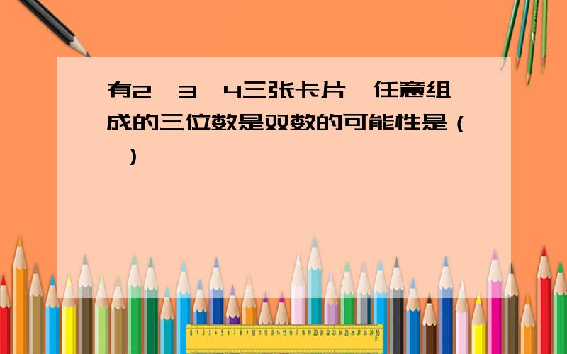 有2,3,4三张卡片,任意组成的三位数是双数的可能性是（ ）