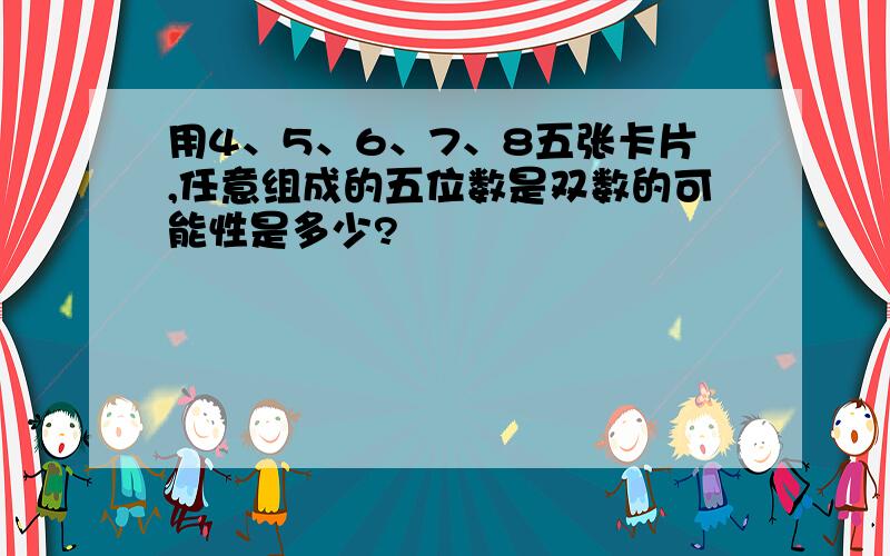 用4、5、6、7、8五张卡片,任意组成的五位数是双数的可能性是多少?