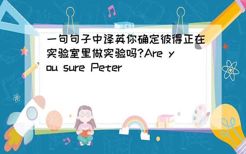 一句句子中译英你确定彼得正在实验室里做实验吗?Are you sure Peter _____________?