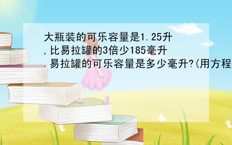 大瓶装的可乐容量是1.25升,比易拉罐的3倍少185毫升.易拉罐的可乐容量是多少毫升?(用方程解)