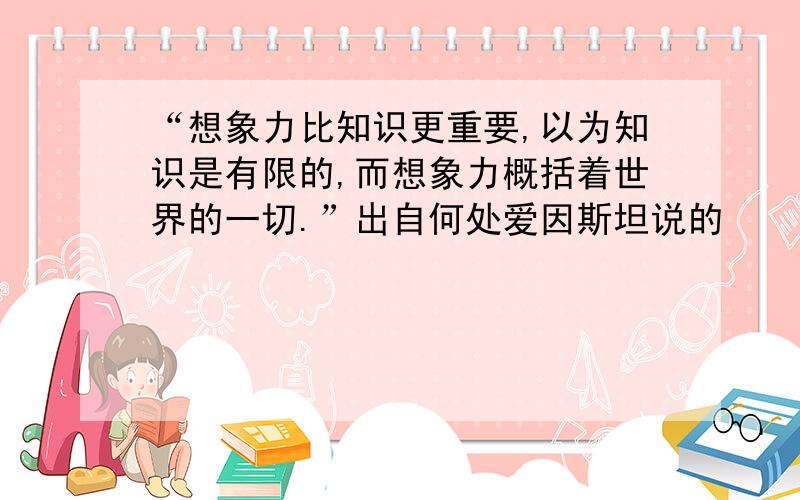 “想象力比知识更重要,以为知识是有限的,而想象力概括着世界的一切.”出自何处爱因斯坦说的