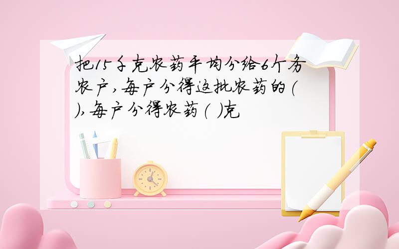 把15千克农药平均分给6个务农户,每户分得这批农药的( ),每户分得农药( )克