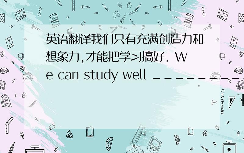 英语翻译我们只有充满创造力和想象力,才能把学习搞好. We can study well ___________________________________________. A woman _____ long hair is coming to us. A.in                B.with           C.has          D.on2.Your school t