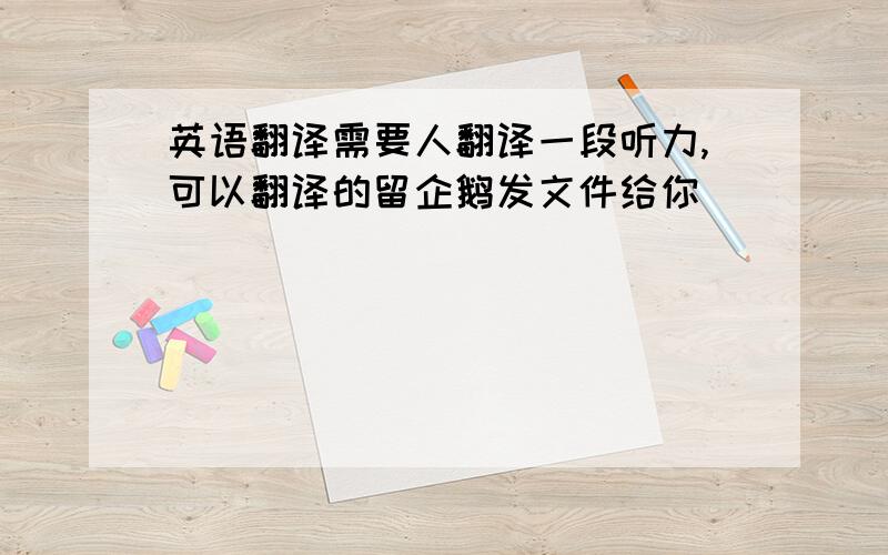 英语翻译需要人翻译一段听力,可以翻译的留企鹅发文件给你