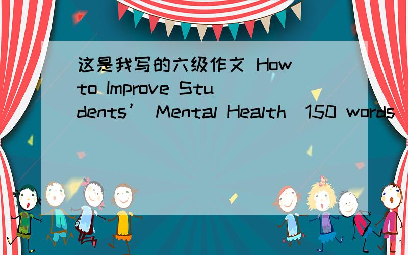 这是我写的六级作文 How to Improve Students’ Mental Health(150 words)Nowadays,students’ mental unhealth has brought about lots of problems such as delinquency,taking drug and so forth.Therefore,the duty how to improve their mental health