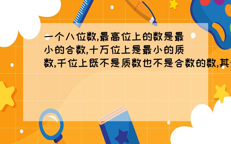 一个八位数,最高位上的数是最小的合数,十万位上是最小的质数,千位上既不是质数也不是合数的数,其余个位上的数都是0,这个数写作（ ）,四舍五入到万位约是（ ）