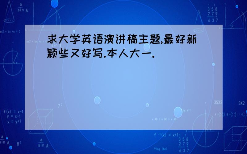 求大学英语演讲稿主题,最好新颖些又好写.本人大一.