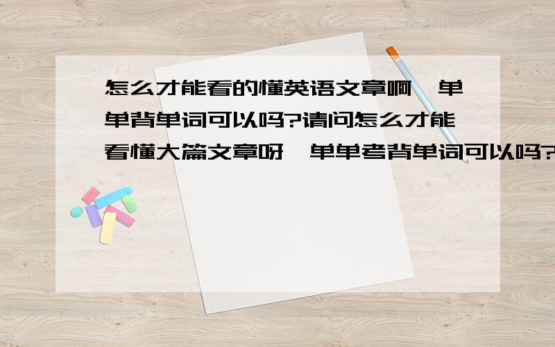 怎么才能看的懂英语文章啊,单单背单词可以吗?请问怎么才能看懂大篇文章呀,单单考背单词可以吗?