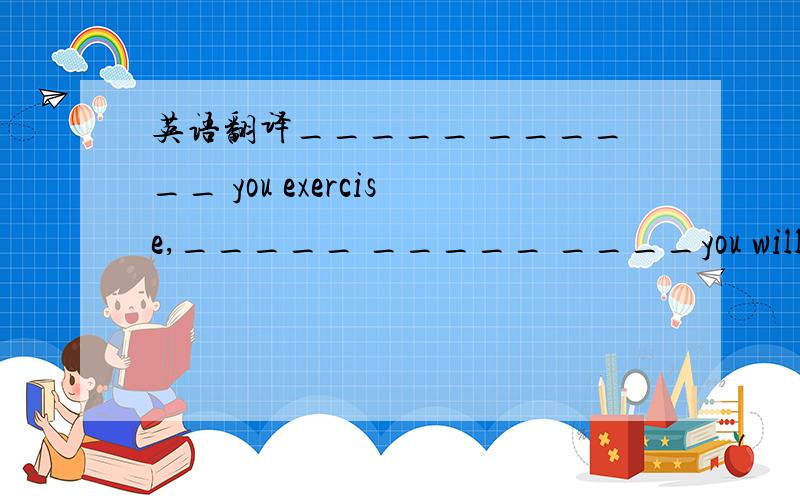 英语翻译_____ ______ you exercise,_____ _____ ____you will be__