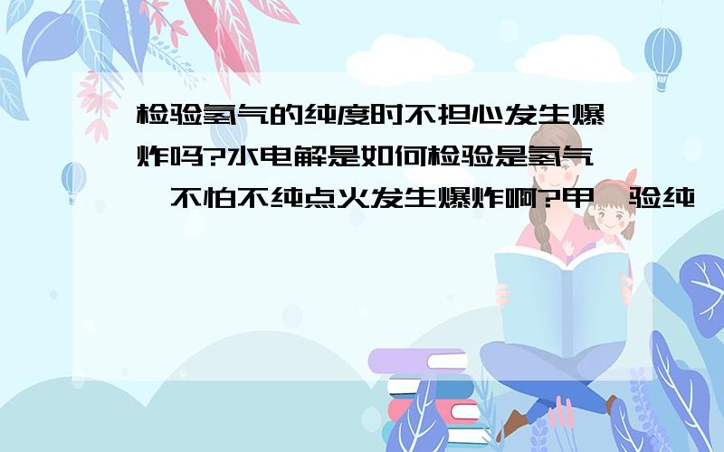 检验氢气的纯度时不担心发生爆炸吗?水电解是如何检验是氢气,不怕不纯点火发生爆炸啊?甲烷验纯一样吗