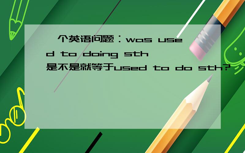 一个英语问题：was used to doing sth是不是就等于used to do sth?