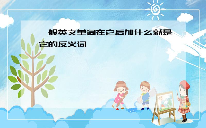 一般英文单词在它后加什么就是它的反义词