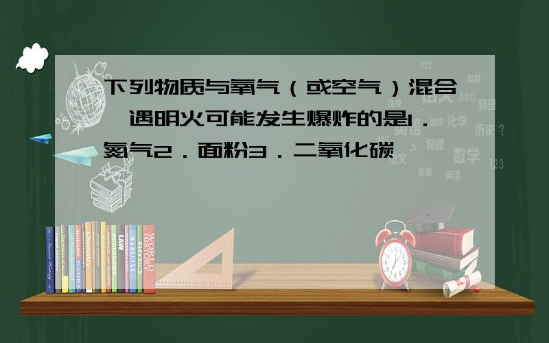 下列物质与氧气（或空气）混合,遇明火可能发生爆炸的是1．氮气2．面粉3．二氧化碳