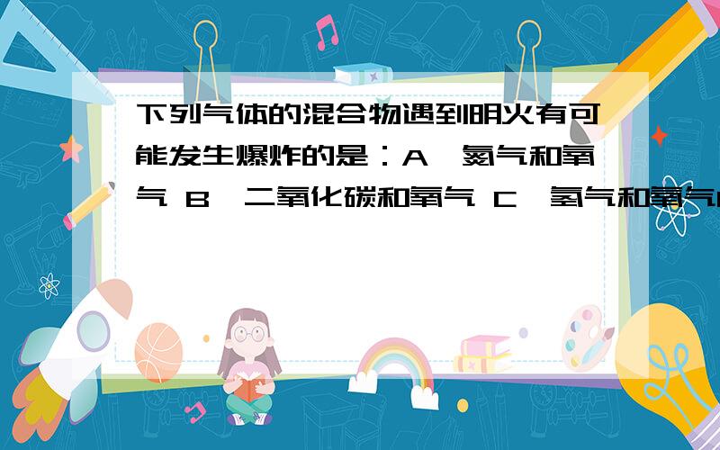 下列气体的混合物遇到明火有可能发生爆炸的是：A、氮气和氧气 B、二氧化碳和氧气 C、氢气和氧气D、氢气和CH4