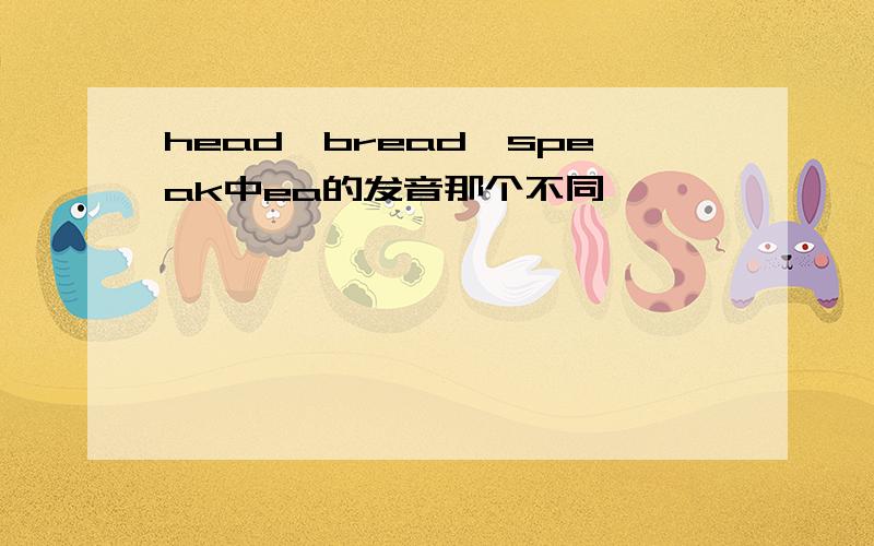 head,bread,speak中ea的发音那个不同