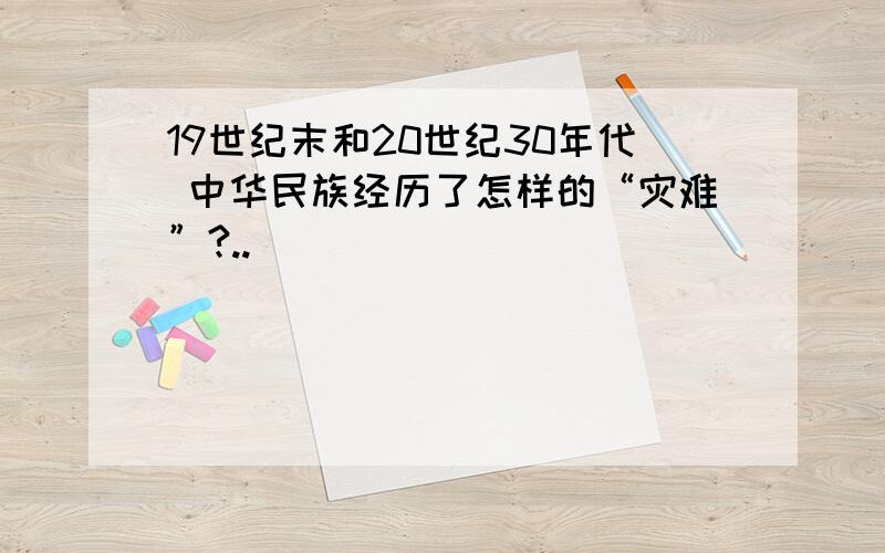 19世纪末和20世纪30年代 中华民族经历了怎样的“灾难”?..