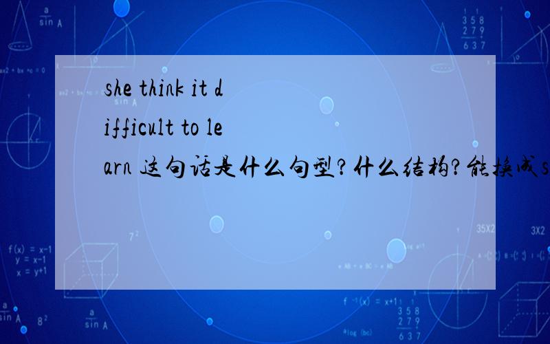 she think it difficult to learn 这句话是什么句型?什么结构?能换成she thinks it's difficult to learn 它们什么区别?.