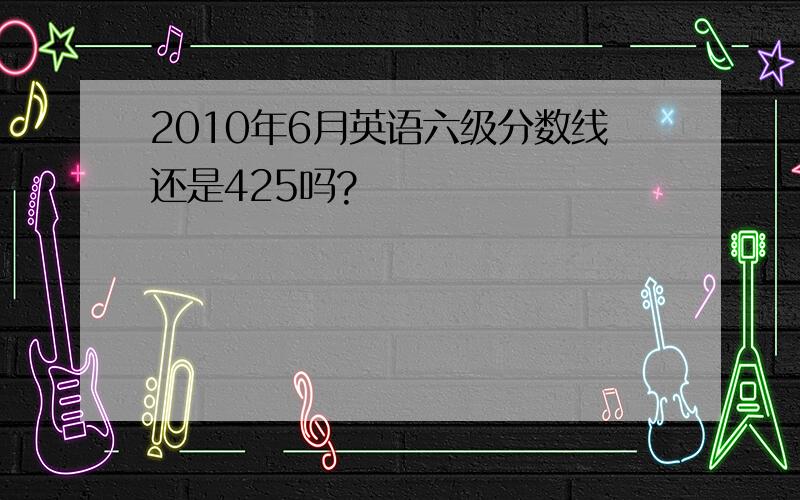 2010年6月英语六级分数线还是425吗?