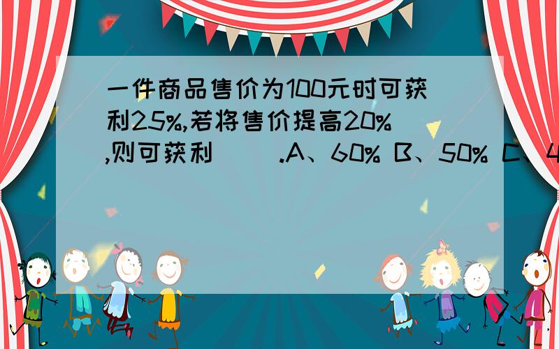 一件商品售价为100元时可获利25%,若将售价提高20%,则可获利（ ）.A、60% B、50% C、40% D、33.33%