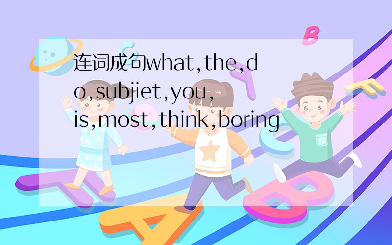 连词成句what,the,do,subjiet,you,is,most,think,boring