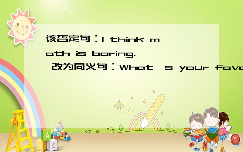 该否定句：I think math is boring. 改为同义句：What's your favorite subject?