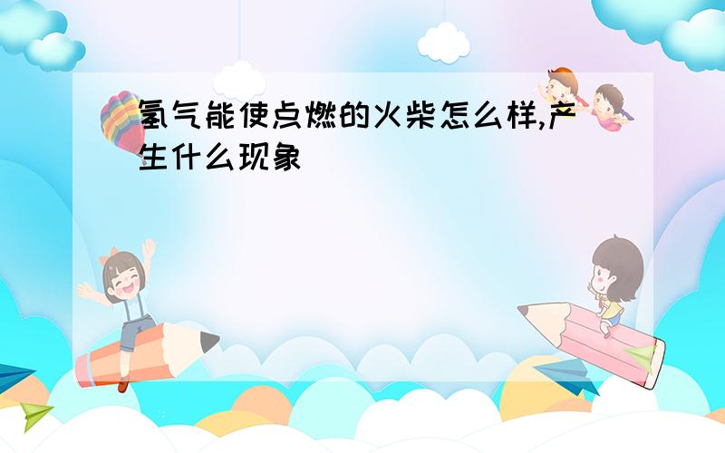 氢气能使点燃的火柴怎么样,产生什么现象