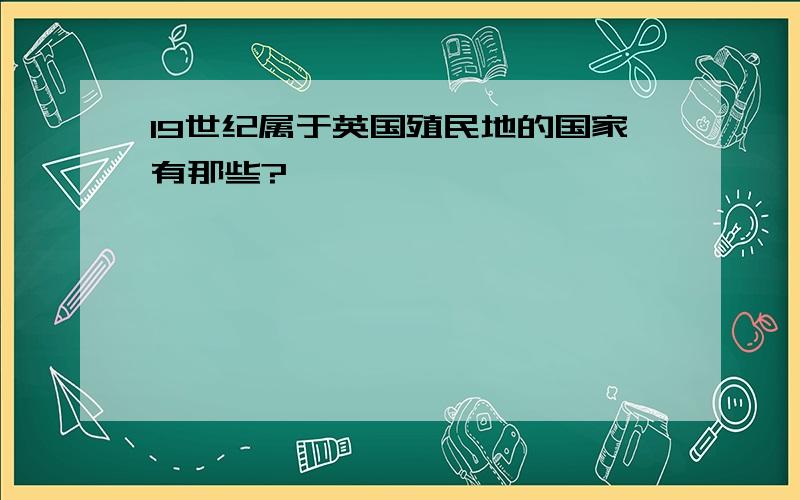 19世纪属于英国殖民地的国家有那些?