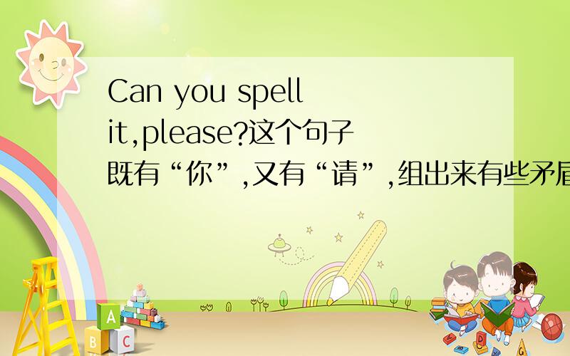Can you spell it,please?这个句子既有“你”,又有“请”,组出来有些矛盾.问下怎么翻译啊?