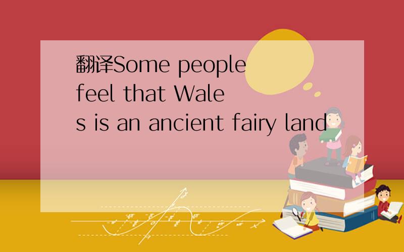 翻译Some people feel that Wales is an ancient fairy land