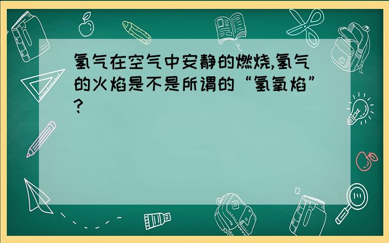 氢气在空气中安静的燃烧,氢气的火焰是不是所谓的“氢氧焰”?