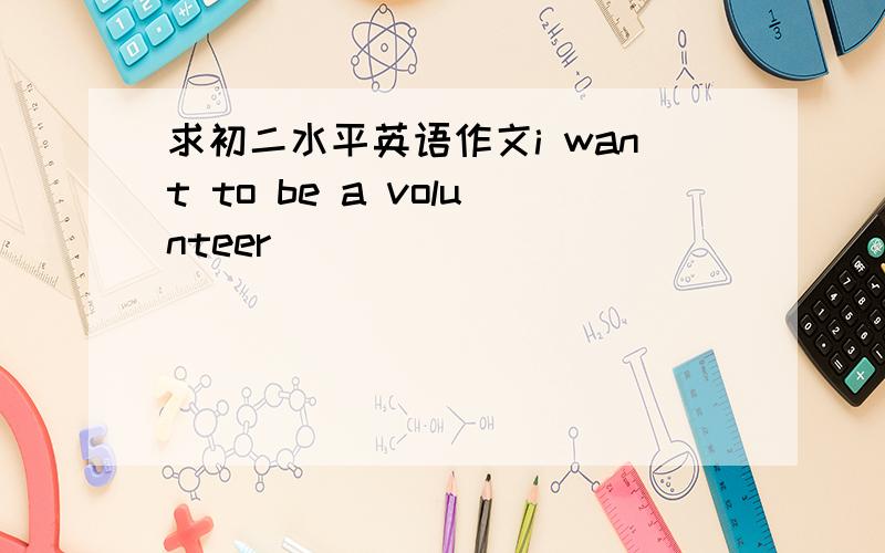 求初二水平英语作文i want to be a volunteer