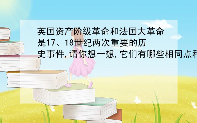 英国资产阶级革命和法国大革命是17、18世纪两次重要的历史事件,请你想一想,它们有哪些相同点和不同点?