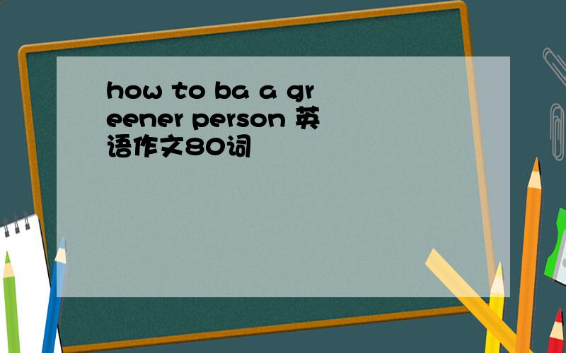how to ba a greener person 英语作文80词