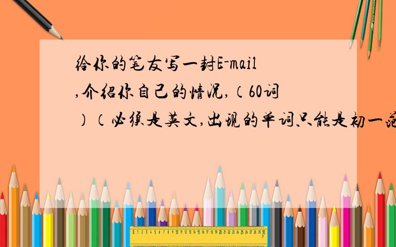 给你的笔友写一封E-mail,介绍你自己的情况,（60词）（必须是英文,出现的单词只能是初一范围以内的）