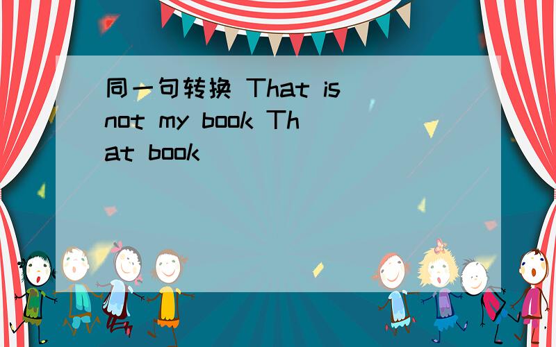 同一句转换 That is not my book That book _______ ________ ______me=That book is not ____