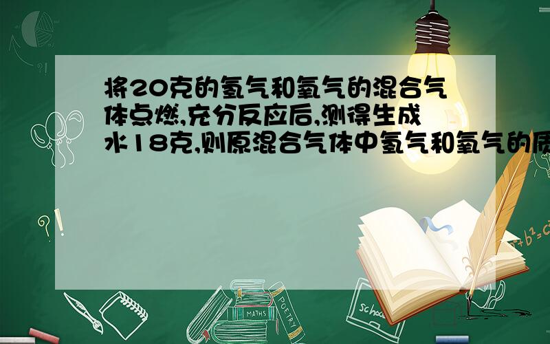 将20克的氢气和氧气的混合气体点燃,充分反应后,测得生成水18克,则原混合气体中氢气和氧气的质量比可能是 （ ）A.2：1B.1：4C.1：9D.1：8讲解下.